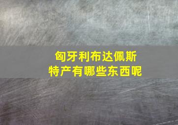 匈牙利布达佩斯特产有哪些东西呢