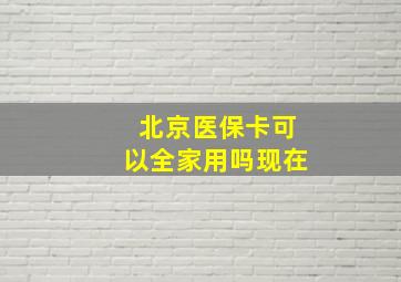 北京医保卡可以全家用吗现在