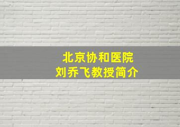 北京协和医院刘乔飞教授简介