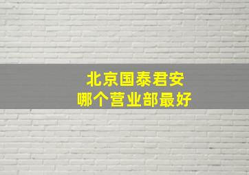 北京国泰君安哪个营业部最好