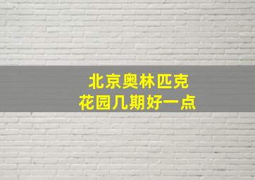 北京奥林匹克花园几期好一点