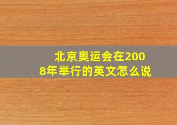 北京奥运会在2008年举行的英文怎么说