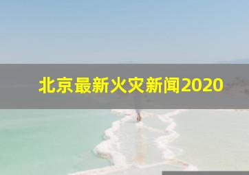 北京最新火灾新闻2020