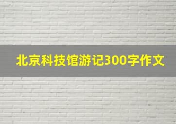 北京科技馆游记300字作文