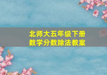 北师大五年级下册数学分数除法教案