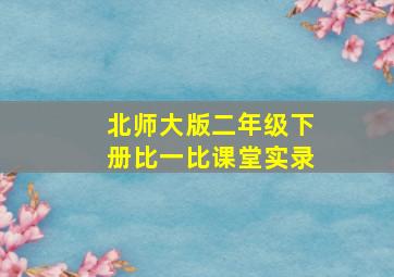 北师大版二年级下册比一比课堂实录