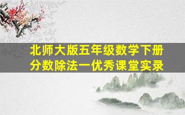 北师大版五年级数学下册分数除法一优秀课堂实录