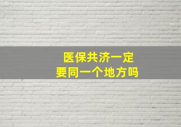 医保共济一定要同一个地方吗