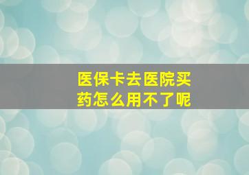 医保卡去医院买药怎么用不了呢