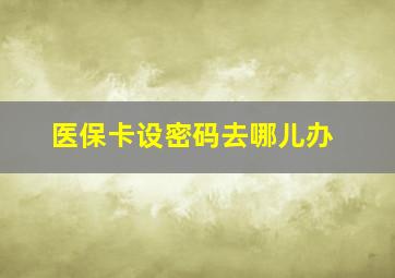 医保卡设密码去哪儿办