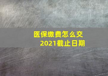 医保缴费怎么交2021截止日期