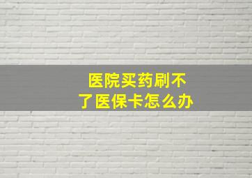 医院买药刷不了医保卡怎么办