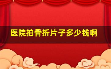 医院拍骨折片子多少钱啊