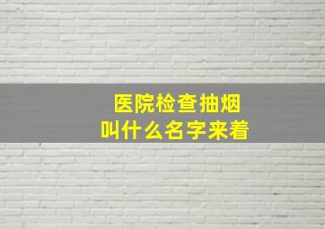 医院检查抽烟叫什么名字来着