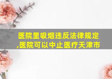 医院里吸烟违反法律规定,医院可以中止医疗天津市