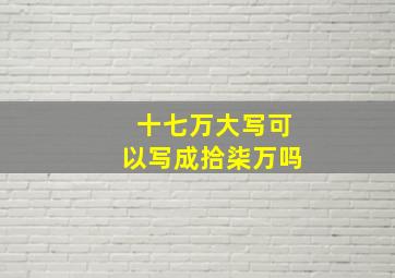 十七万大写可以写成拾柒万吗