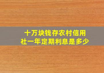 十万块钱存农村信用社一年定期利息是多少