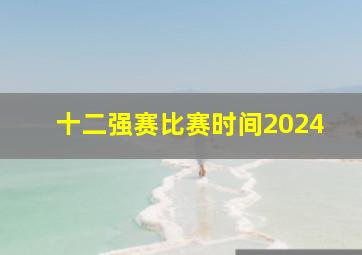 十二强赛比赛时间2024