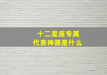 十二星座专属代表神器是什么