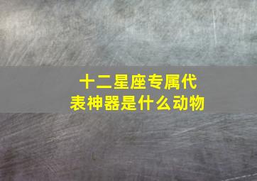 十二星座专属代表神器是什么动物