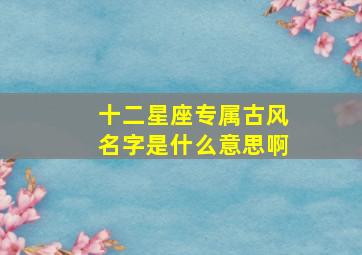 十二星座专属古风名字是什么意思啊