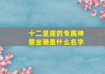 十二星座的专属神兽坐骑是什么名字