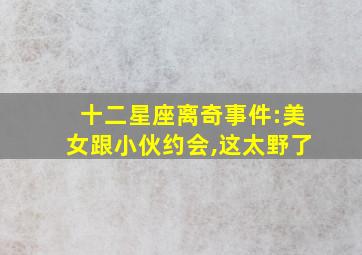 十二星座离奇事件:美女跟小伙约会,这太野了