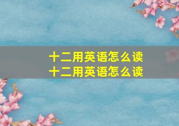 十二用英语怎么读十二用英语怎么读