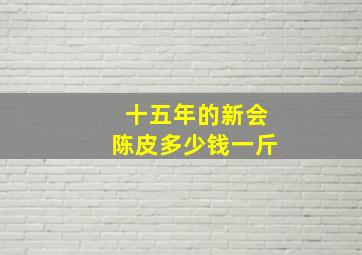 十五年的新会陈皮多少钱一斤