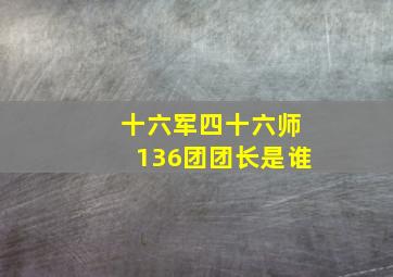 十六军四十六师136团团长是谁