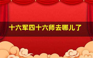 十六军四十六师去哪儿了