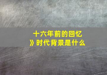 十六年前的回忆》时代背景是什么