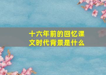 十六年前的回忆课文时代背景是什么