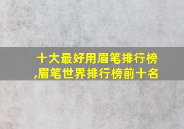 十大最好用眉笔排行榜,眉笔世界排行榜前十名