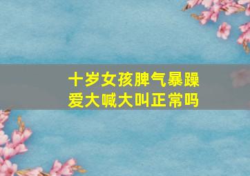 十岁女孩脾气暴躁爱大喊大叫正常吗