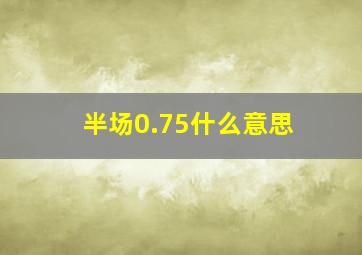 半场0.75什么意思