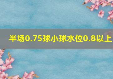 半场0.75球小球水位0.8以上