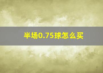 半场0.75球怎么买