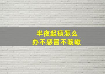 半夜起痰怎么办不感冒不咳嗽