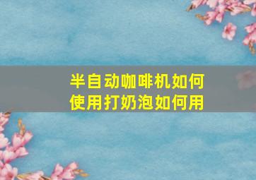 半自动咖啡机如何使用打奶泡如何用