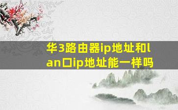 华3路由器ip地址和lan口ip地址能一样吗