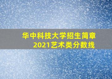 华中科技大学招生简章2021艺术类分数线