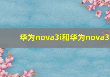 华为nova3i和华为nova3