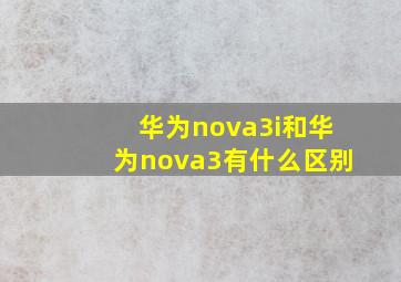 华为nova3i和华为nova3有什么区别