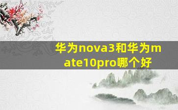 华为nova3和华为mate10pro哪个好