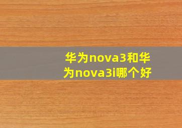 华为nova3和华为nova3i哪个好