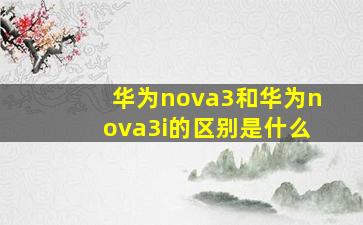 华为nova3和华为nova3i的区别是什么