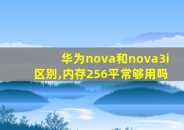 华为nova和nova3i区别,内存256平常够用吗