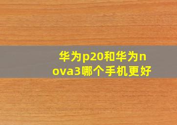 华为p20和华为nova3哪个手机更好