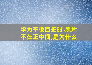 华为平板自拍时,照片不在正中间,是为什么